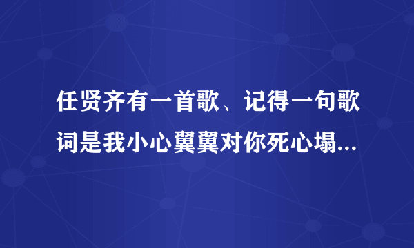 任贤齐有一首歌、记得一句歌词是我小心翼翼对你死心塌地、请问歌名是什么