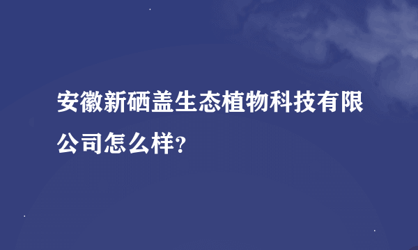 安徽新硒盖生态植物科技有限公司怎么样？