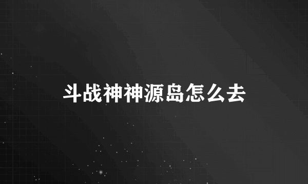 斗战神神源岛怎么去