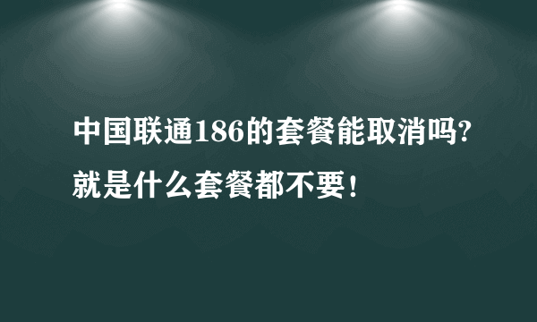 中国联通186的套餐能取消吗?就是什么套餐都不要！