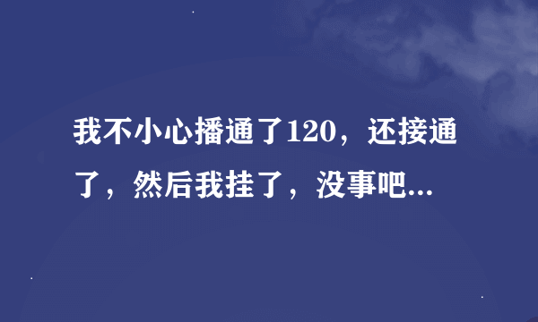 我不小心播通了120，还接通了，然后我挂了，没事吧，不会找到我吧，好慌？