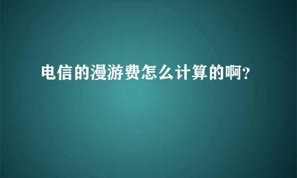 电信的漫游费怎么计算的啊？