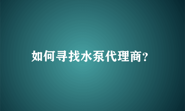 如何寻找水泵代理商？