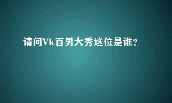 请问Vk百男大秀这位是谁？