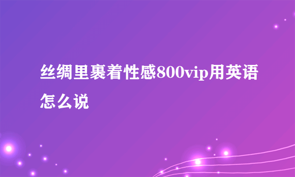 丝绸里裹着性感800vip用英语怎么说