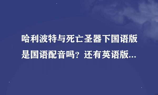 哈利波特与死亡圣器下国语版是国语配音吗？还有英语版有没有中文字幕的？