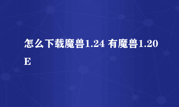 怎么下载魔兽1.24 有魔兽1.20E