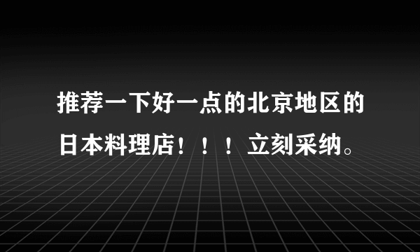 推荐一下好一点的北京地区的日本料理店！！！立刻采纳。