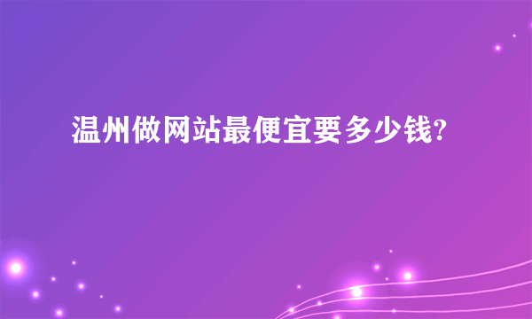 温州做网站最便宜要多少钱?