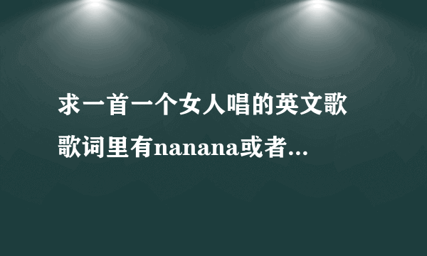 求一首一个女人唱的英文歌 歌词里有nanana或者lalala