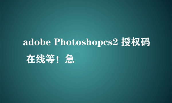 adobe Photoshopcs2 授权码 在线等！急