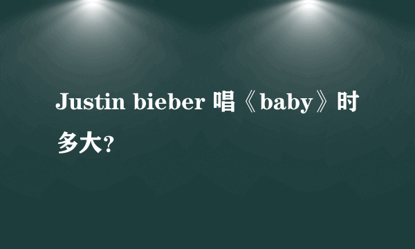 Justin bieber 唱《baby》时多大？