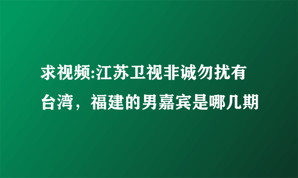 求视频:江苏卫视非诚勿扰有台湾，福建的男嘉宾是哪几期