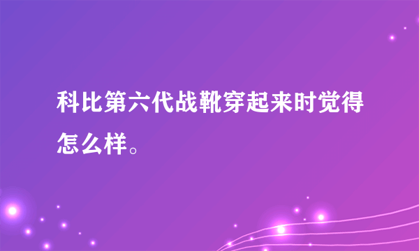 科比第六代战靴穿起来时觉得怎么样。