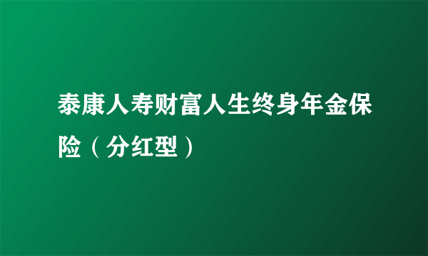 泰康人寿财富人生终身年金保险（分红型）