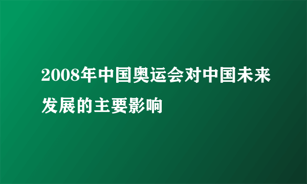 2008年中国奥运会对中国未来发展的主要影响