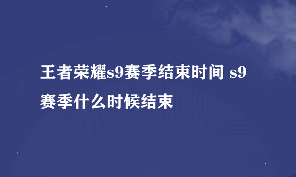 王者荣耀s9赛季结束时间 s9赛季什么时候结束