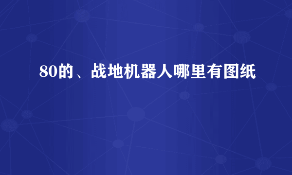 80的、战地机器人哪里有图纸