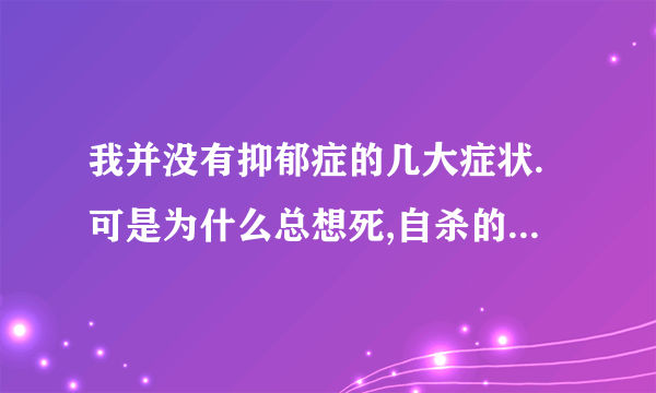 我并没有抑郁症的几大症状.可是为什么总想死,自杀的人都是抑郁的人吗?