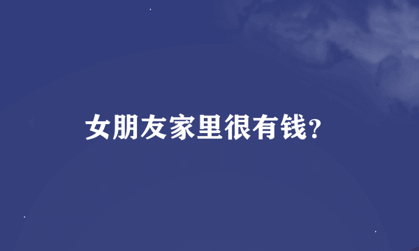 女朋友家里很有钱？