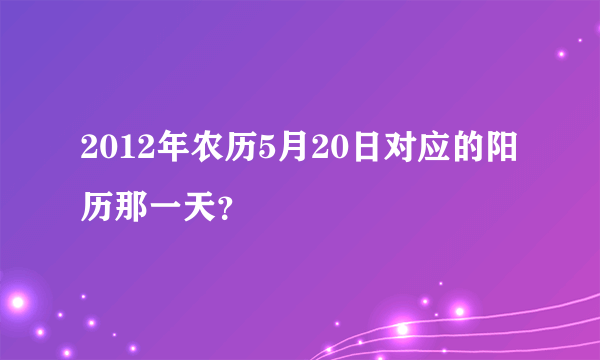 2012年农历5月20日对应的阳历那一天？