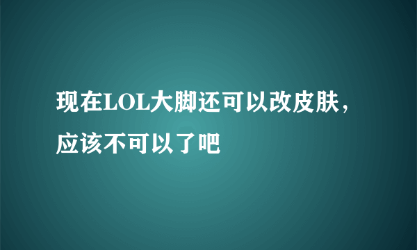 现在LOL大脚还可以改皮肤，应该不可以了吧