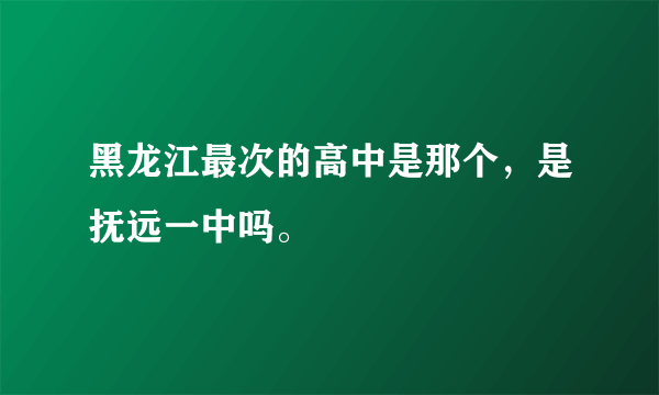 黑龙江最次的高中是那个，是抚远一中吗。