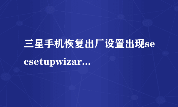 三星手机恢复出厂设置出现secsetupwizard已停止怎么办