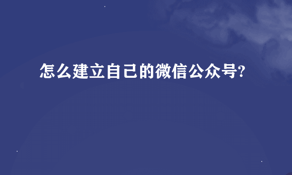 怎么建立自己的微信公众号?