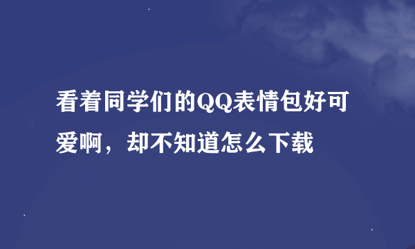 看着同学们的QQ表情包好可爱啊，却不知道怎么下载