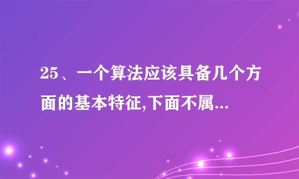 25、一个算法应该具备几个方面的基本特征,下面不属于算法基本特征的是()。 A.输入