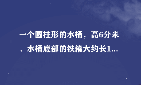 一个圆柱形的水桶，高6分米。水桶底部的铁箍大约长15.7分米。