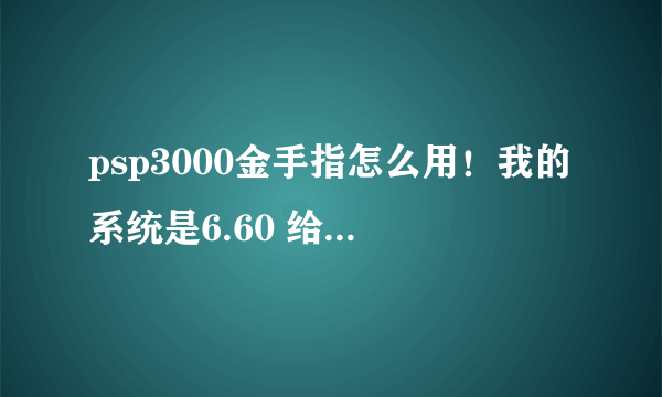 psp3000金手指怎么用！我的系统是6.60 给个下载地址，在给个说明我网上搜的怎么都看不懂