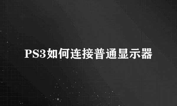 PS3如何连接普通显示器