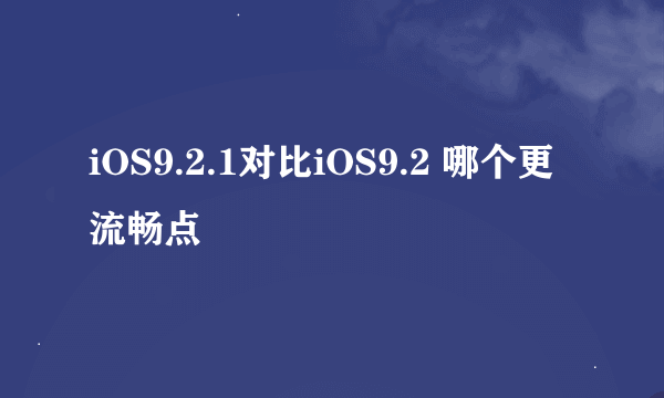 iOS9.2.1对比iOS9.2 哪个更流畅点