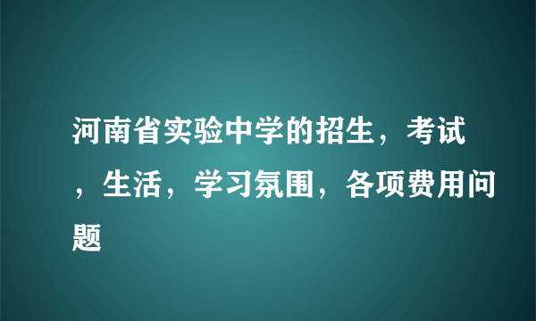 河南省实验中学的招生，考试，生活，学习氛围，各项费用问题