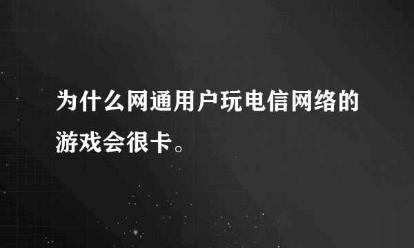 为什么网通用户玩电信网络的游戏会很卡。