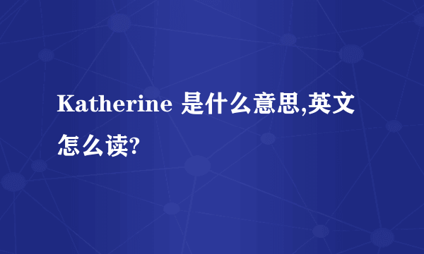 Katherine 是什么意思,英文怎么读?