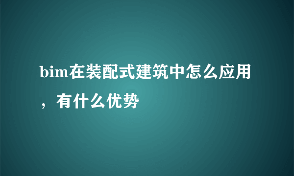 bim在装配式建筑中怎么应用，有什么优势