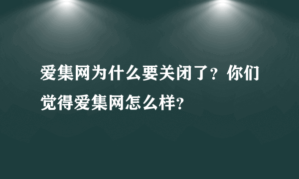 爱集网为什么要关闭了？你们觉得爱集网怎么样？