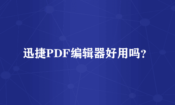 迅捷PDF编辑器好用吗？