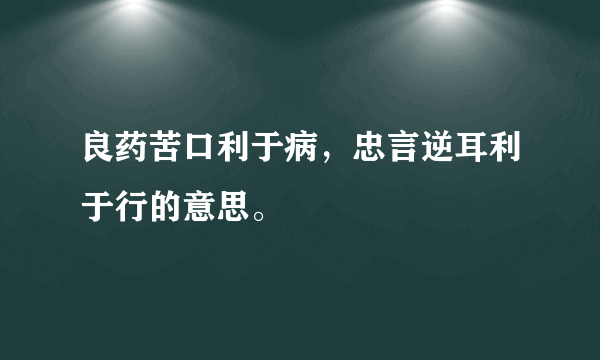 良药苦口利于病，忠言逆耳利于行的意思。