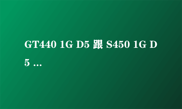 GT440 1G D5 跟 S450 1G D5 差价大概多少钱？ 二手显卡