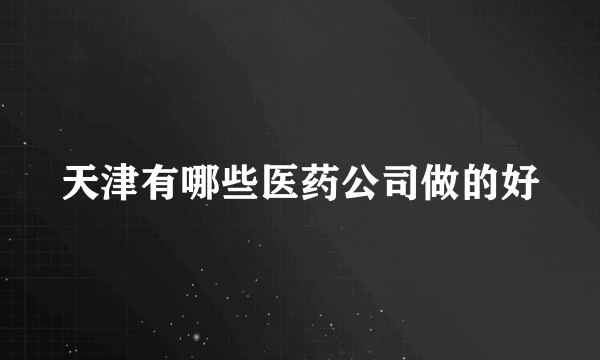 天津有哪些医药公司做的好