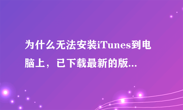 为什么无法安装iTunes到电脑上，已下载最新的版本，安装进行不下去