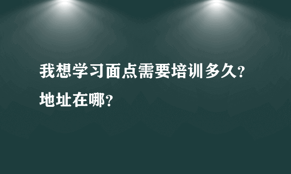 我想学习面点需要培训多久？地址在哪？