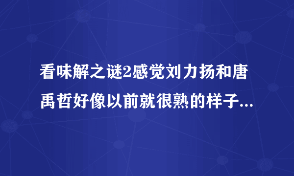 看味解之谜2感觉刘力扬和唐禹哲好像以前就很熟的样子啊，是这样吗