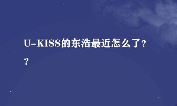 U-KISS的东浩最近怎么了？？