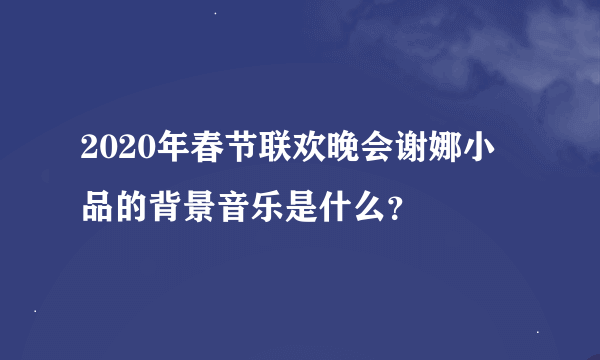 2020年春节联欢晚会谢娜小品的背景音乐是什么？