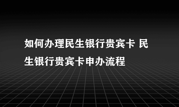 如何办理民生银行贵宾卡 民生银行贵宾卡申办流程